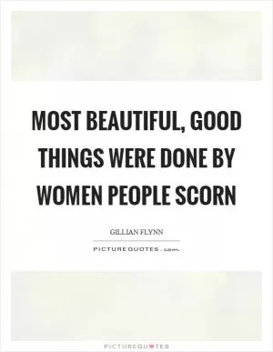 Most beautiful, good things were done by women people scorn Picture Quote #1