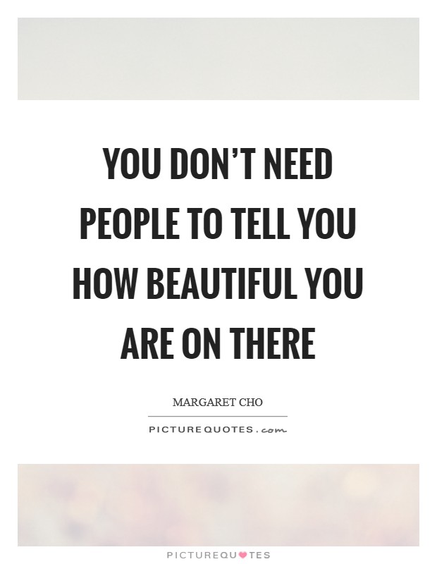 You don't need people to tell you how beautiful you are on there Picture Quote #1