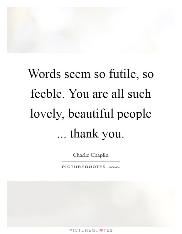 Words seem so futile, so feeble. You are all such lovely, beautiful people ... thank you. Picture Quote #1