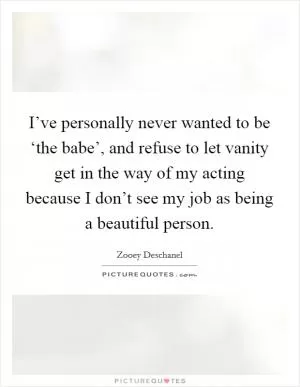 I’ve personally never wanted to be ‘the babe’, and refuse to let vanity get in the way of my acting because I don’t see my job as being a beautiful person Picture Quote #1