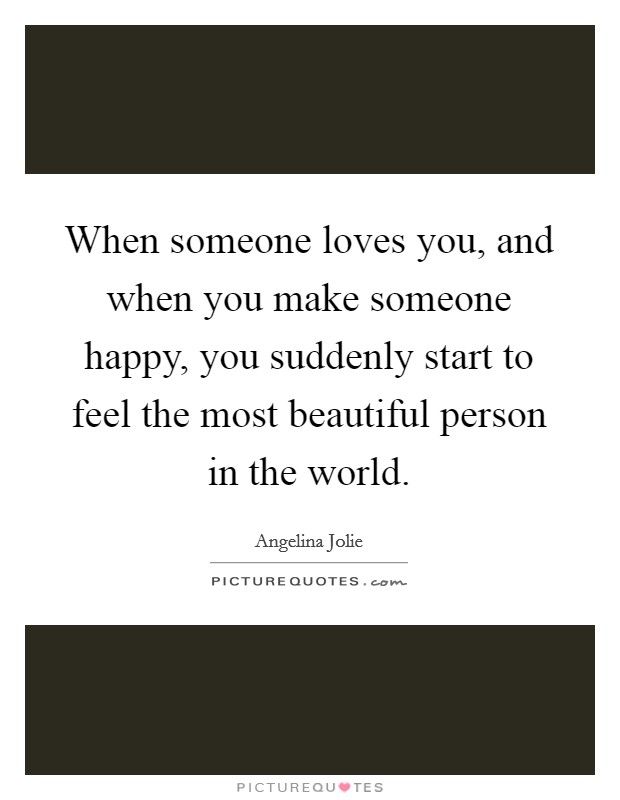 When someone loves you, and when you make someone happy, you suddenly start to feel the most beautiful person in the world. Picture Quote #1