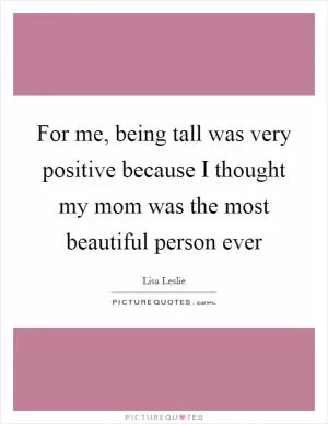 For me, being tall was very positive because I thought my mom was the most beautiful person ever Picture Quote #1