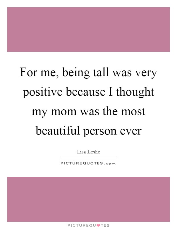 For me, being tall was very positive because I thought my mom was the most beautiful person ever Picture Quote #1