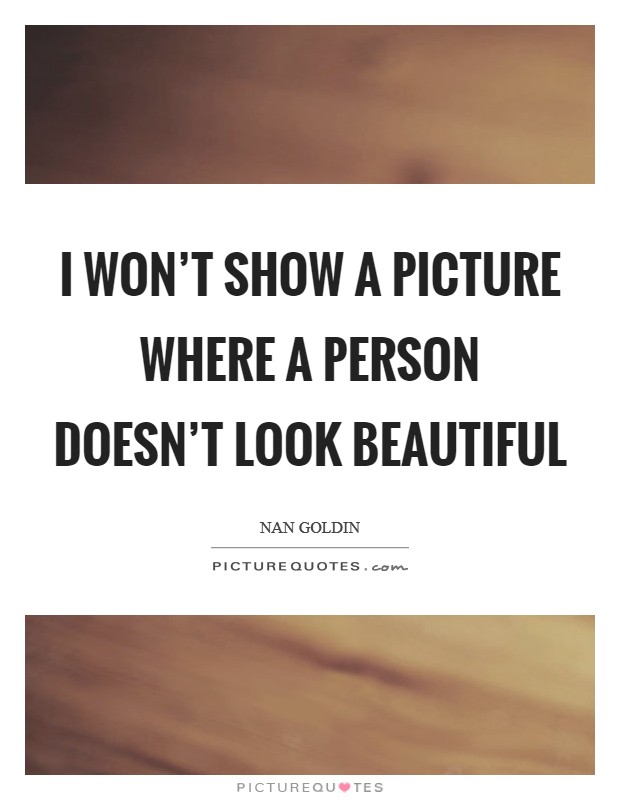 I won't show a picture where a person doesn't look beautiful Picture Quote #1
