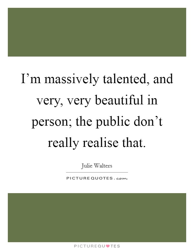 I'm massively talented, and very, very beautiful in person; the public don't really realise that. Picture Quote #1