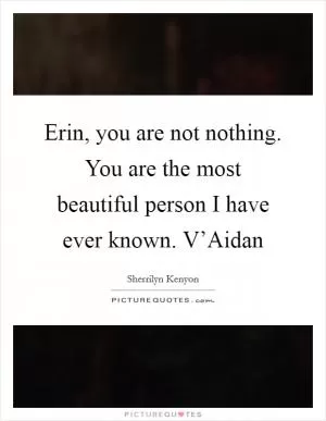 Erin, you are not nothing. You are the most beautiful person I have ever known. V’Aidan Picture Quote #1
