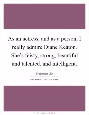 As an actress, and as a person, I really admire Diane Keaton. She’s feisty, strong, beautiful and talented, and intelligent Picture Quote #1
