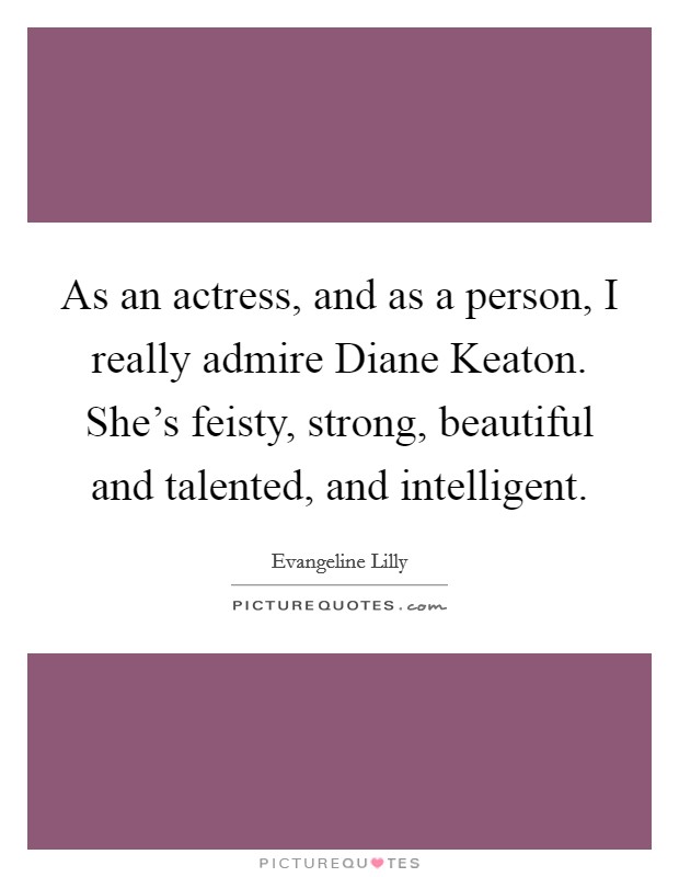 As an actress, and as a person, I really admire Diane Keaton. She's feisty, strong, beautiful and talented, and intelligent. Picture Quote #1