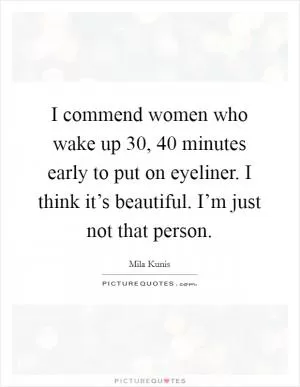 I commend women who wake up 30, 40 minutes early to put on eyeliner. I think it’s beautiful. I’m just not that person Picture Quote #1