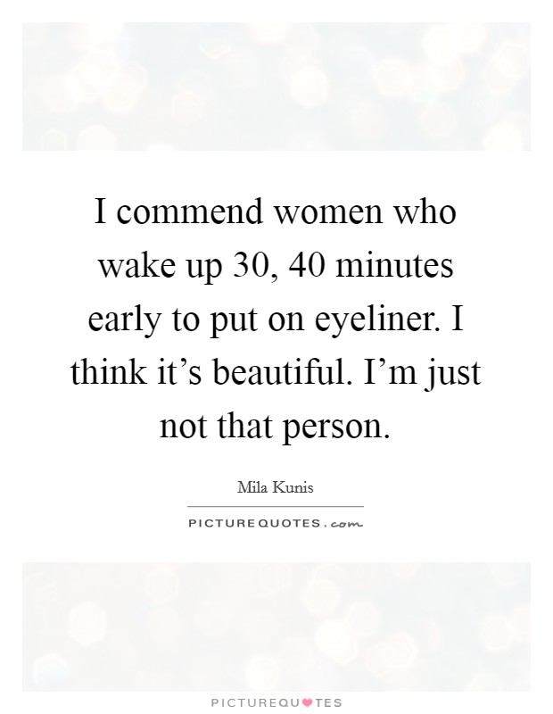 I commend women who wake up 30, 40 minutes early to put on eyeliner. I think it's beautiful. I'm just not that person. Picture Quote #1