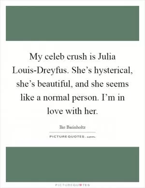 My celeb crush is Julia Louis-Dreyfus. She’s hysterical, she’s beautiful, and she seems like a normal person. I’m in love with her Picture Quote #1