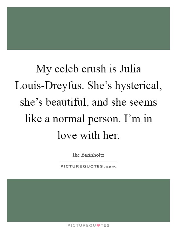 My celeb crush is Julia Louis-Dreyfus. She's hysterical, she's beautiful, and she seems like a normal person. I'm in love with her. Picture Quote #1