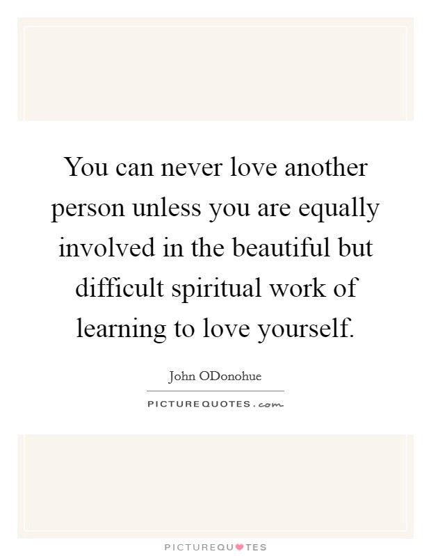 You can never love another person unless you are equally involved in the beautiful but difficult spiritual work of learning to love yourself. Picture Quote #1