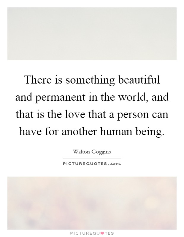 There is something beautiful and permanent in the world, and that is the love that a person can have for another human being. Picture Quote #1