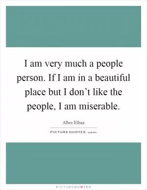 I am very much a people person. If I am in a beautiful place but I don’t like the people, I am miserable Picture Quote #1
