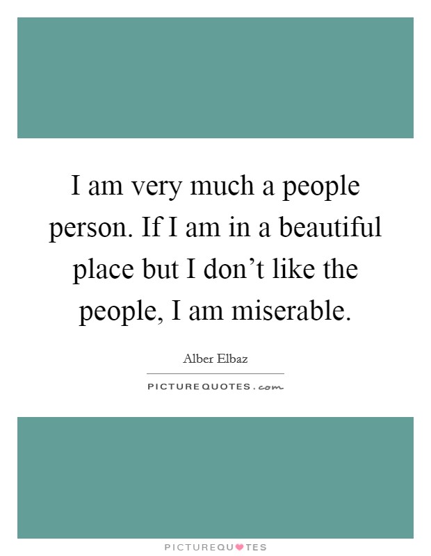 I am very much a people person. If I am in a beautiful place but I don't like the people, I am miserable. Picture Quote #1