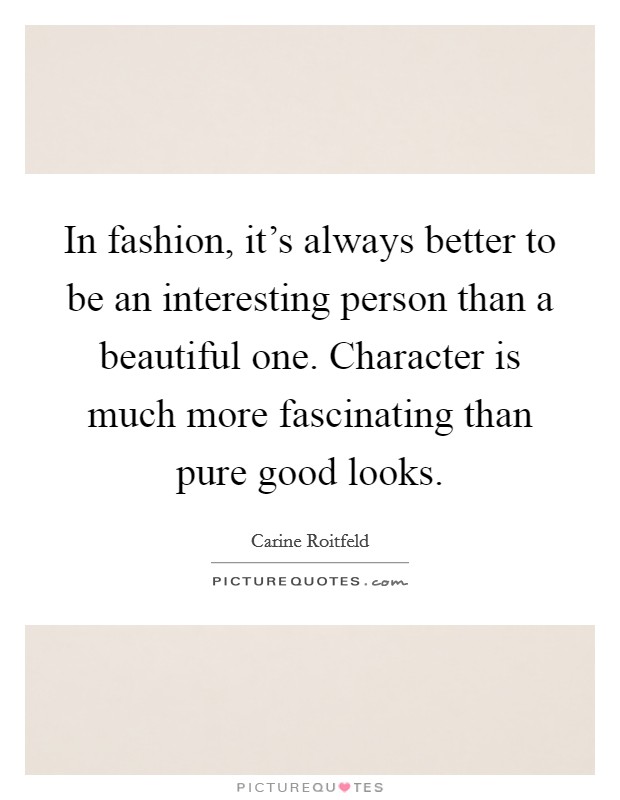 In fashion, it's always better to be an interesting person than a beautiful one. Character is much more fascinating than pure good looks. Picture Quote #1