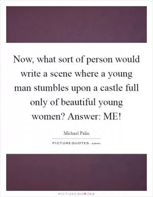 Now, what sort of person would write a scene where a young man stumbles upon a castle full only of beautiful young women? Answer: ME! Picture Quote #1