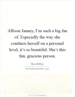 Allison Janney, I’m such a big fan of. Especially the way she conducts herself on a personal level, it’s so beautiful. She’s this fun, gracious person Picture Quote #1
