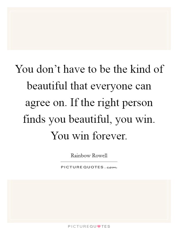 You don't have to be the kind of beautiful that everyone can agree on. If the right person finds you beautiful, you win. You win forever. Picture Quote #1