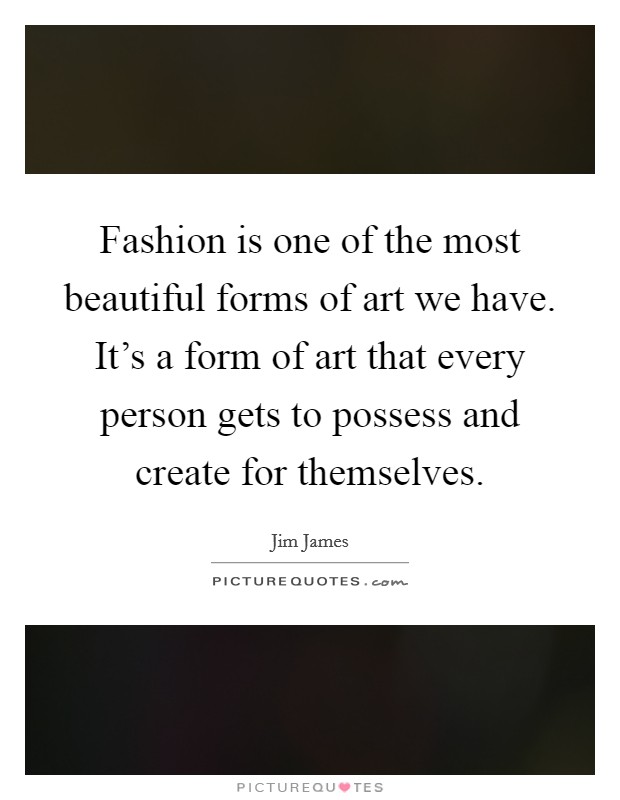Fashion is one of the most beautiful forms of art we have. It's a form of art that every person gets to possess and create for themselves. Picture Quote #1
