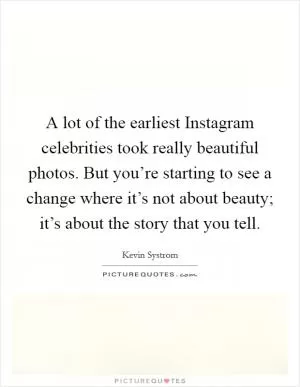 A lot of the earliest Instagram celebrities took really beautiful photos. But you’re starting to see a change where it’s not about beauty; it’s about the story that you tell Picture Quote #1