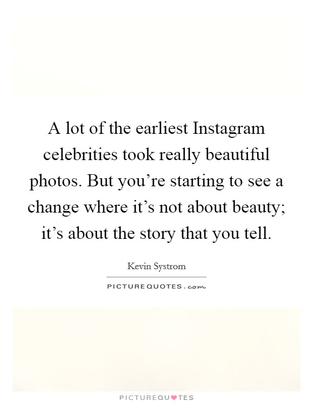 A lot of the earliest Instagram celebrities took really beautiful photos. But you're starting to see a change where it's not about beauty; it's about the story that you tell. Picture Quote #1