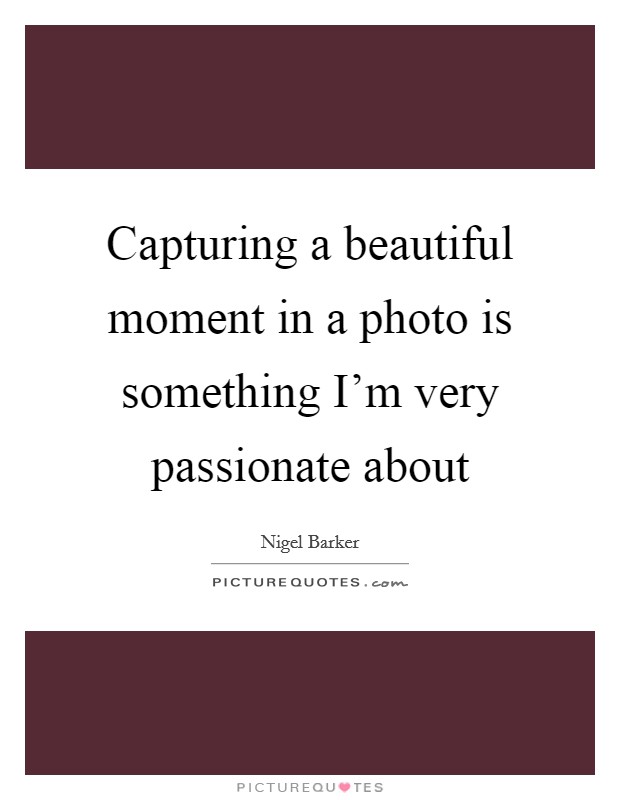 Capturing a beautiful moment in a photo is something I'm very passionate about Picture Quote #1