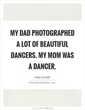My dad photographed a lot of beautiful dancers. My mom was a dancer Picture Quote #1