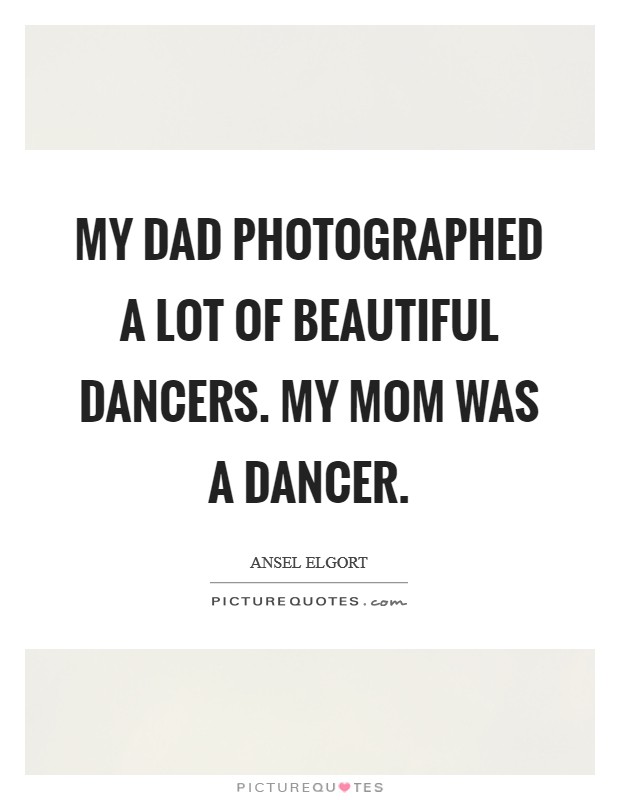 My dad photographed a lot of beautiful dancers. My mom was a dancer. Picture Quote #1