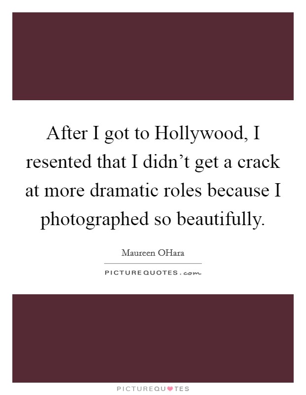 After I got to Hollywood, I resented that I didn't get a crack at more dramatic roles because I photographed so beautifully. Picture Quote #1