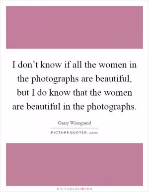 I don’t know if all the women in the photographs are beautiful, but I do know that the women are beautiful in the photographs Picture Quote #1