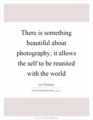 There is something beautiful about photography; it allows the self to be reunited with the world Picture Quote #1