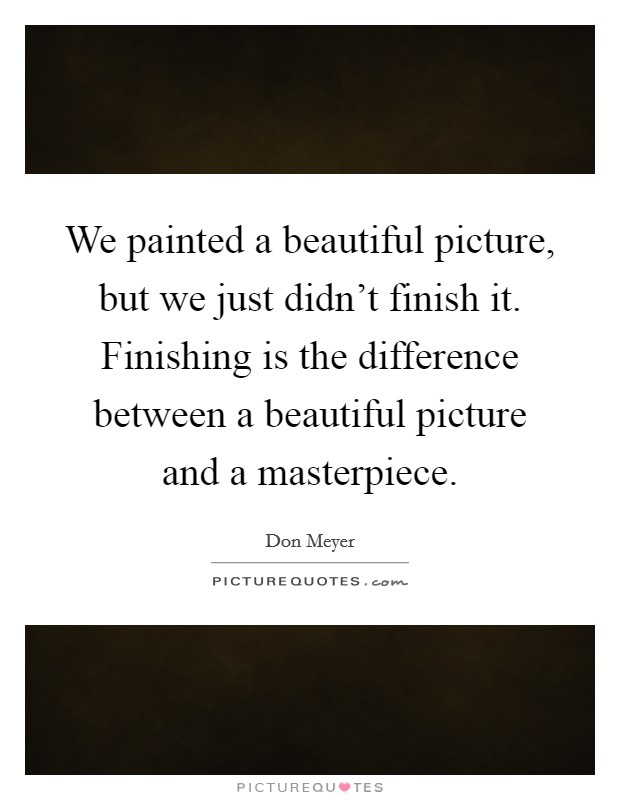 We painted a beautiful picture, but we just didn't finish it. Finishing is the difference between a beautiful picture and a masterpiece. Picture Quote #1