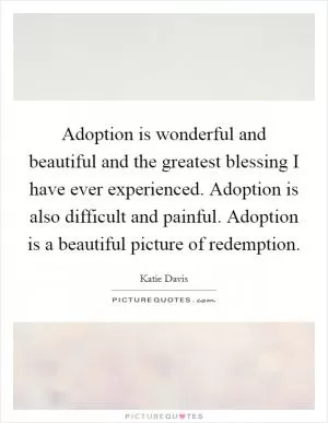 Adoption is wonderful and beautiful and the greatest blessing I have ever experienced. Adoption is also difficult and painful. Adoption is a beautiful picture of redemption Picture Quote #1