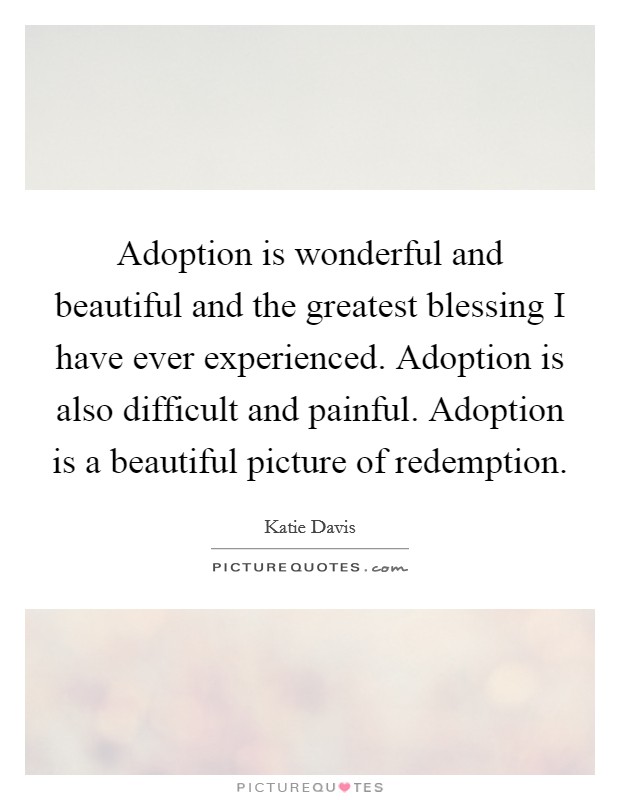 Adoption is wonderful and beautiful and the greatest blessing I have ever experienced. Adoption is also difficult and painful. Adoption is a beautiful picture of redemption. Picture Quote #1