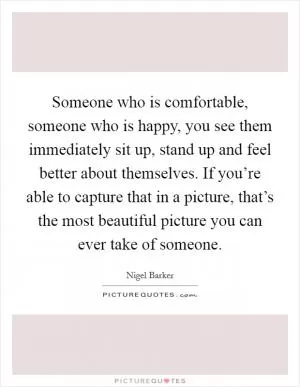 Someone who is comfortable, someone who is happy, you see them immediately sit up, stand up and feel better about themselves. If you’re able to capture that in a picture, that’s the most beautiful picture you can ever take of someone Picture Quote #1