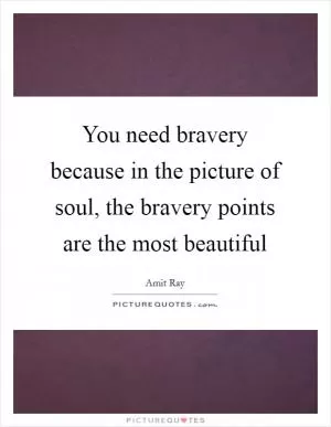 You need bravery because in the picture of soul, the bravery points are the most beautiful Picture Quote #1