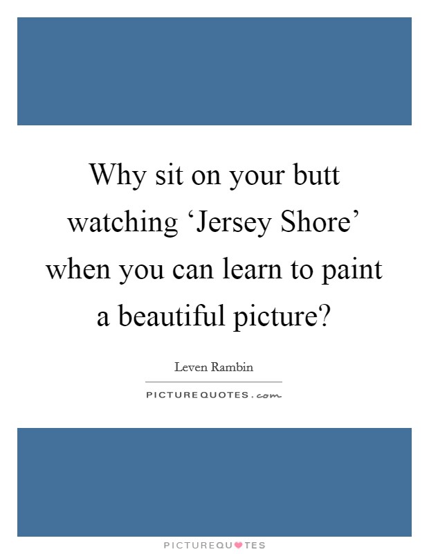 Why sit on your butt watching ‘Jersey Shore' when you can learn to paint a beautiful picture? Picture Quote #1