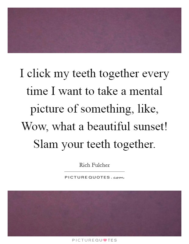 I click my teeth together every time I want to take a mental picture of something, like, Wow, what a beautiful sunset! Slam your teeth together. Picture Quote #1