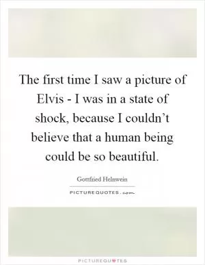 The first time I saw a picture of Elvis - I was in a state of shock, because I couldn’t believe that a human being could be so beautiful Picture Quote #1