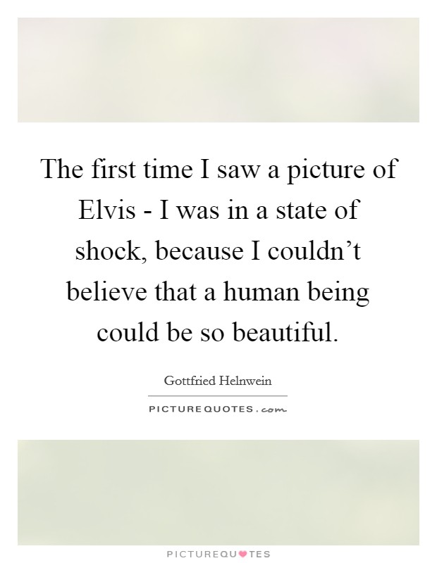 The first time I saw a picture of Elvis - I was in a state of shock, because I couldn't believe that a human being could be so beautiful. Picture Quote #1