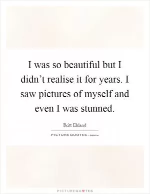 I was so beautiful but I didn’t realise it for years. I saw pictures of myself and even I was stunned Picture Quote #1