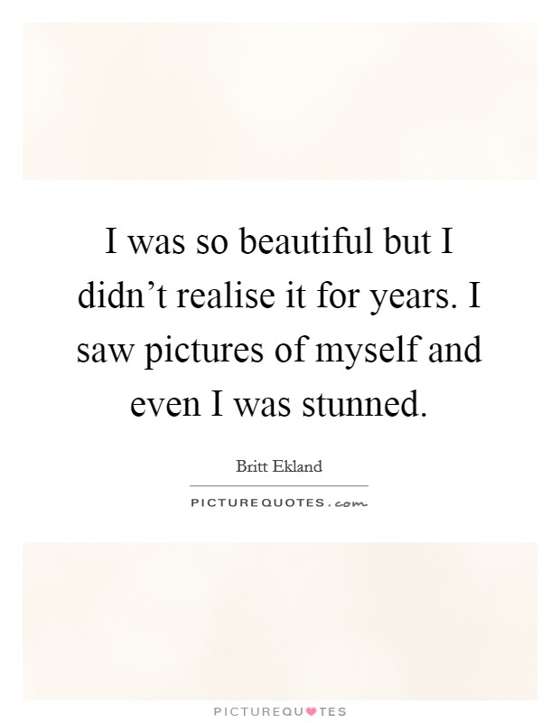 I was so beautiful but I didn't realise it for years. I saw pictures of myself and even I was stunned. Picture Quote #1