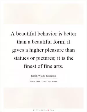 A beautiful behavior is better than a beautiful form; it gives a higher pleasure than statues or pictures; it is the finest of fine arts Picture Quote #1
