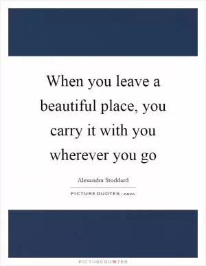 When you leave a beautiful place, you carry it with you wherever you go Picture Quote #1