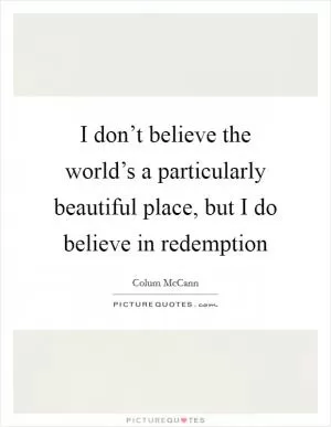 I don’t believe the world’s a particularly beautiful place, but I do believe in redemption Picture Quote #1