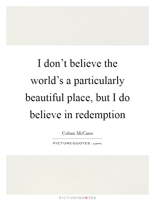 I don't believe the world's a particularly beautiful place, but I do believe in redemption Picture Quote #1