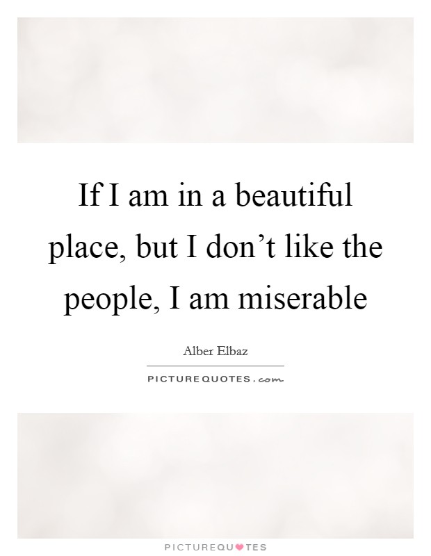 If I am in a beautiful place, but I don't like the people, I am miserable Picture Quote #1
