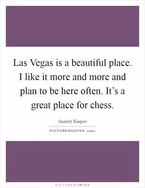 Las Vegas is a beautiful place. I like it more and more and plan to be here often. It’s a great place for chess Picture Quote #1